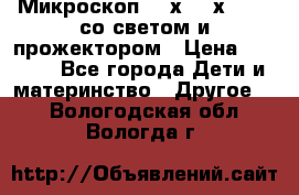 Микроскоп 100х-750х zoom, со светом и прожектором › Цена ­ 1 990 - Все города Дети и материнство » Другое   . Вологодская обл.,Вологда г.